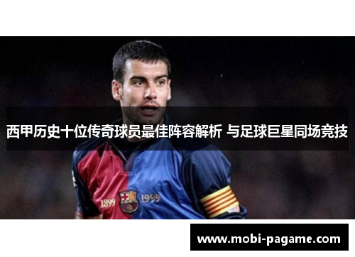 西甲历史十位传奇球员最佳阵容解析 与足球巨星同场竞技