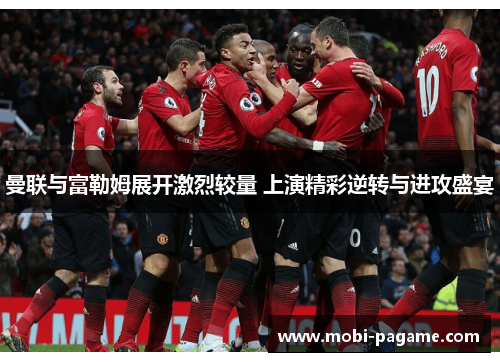 曼联与富勒姆展开激烈较量 上演精彩逆转与进攻盛宴