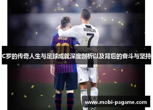 C罗的传奇人生与足球成就深度剖析以及背后的奋斗与坚持
