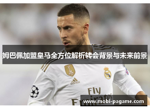 姆巴佩加盟皇马全方位解析转会背景与未来前景