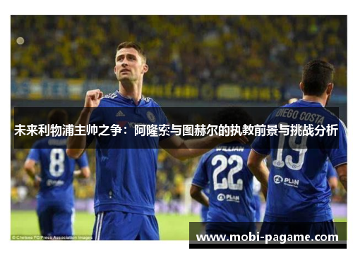 未来利物浦主帅之争：阿隆索与图赫尔的执教前景与挑战分析