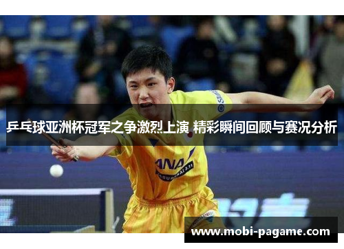 乒乓球亚洲杯冠军之争激烈上演 精彩瞬间回顾与赛况分析