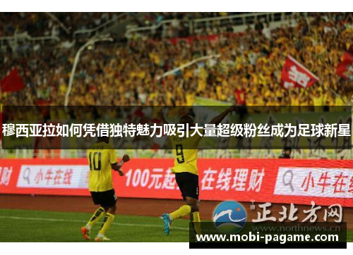 穆西亚拉如何凭借独特魅力吸引大量超级粉丝成为足球新星