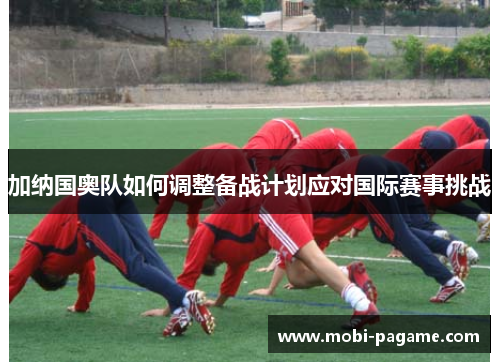 加纳国奥队如何调整备战计划应对国际赛事挑战