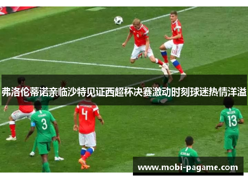 弗洛伦蒂诺亲临沙特见证西超杯决赛激动时刻球迷热情洋溢