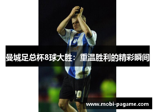 曼城足总杯8球大胜：重温胜利的精彩瞬间