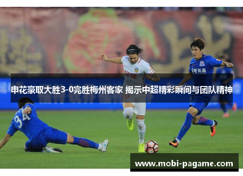 申花豪取大胜3-0完胜梅州客家 揭示中超精彩瞬间与团队精神