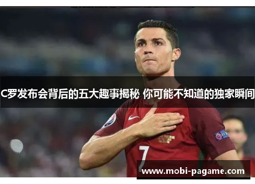 C罗发布会背后的五大趣事揭秘 你可能不知道的独家瞬间