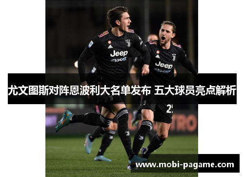 尤文图斯对阵恩波利大名单发布 五大球员亮点解析 尤文图斯对阵恩波利大名单发布 五大球员亮点解析