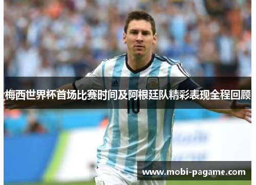 梅西世界杯首场比赛时间及阿根廷队精彩表现全程回顾