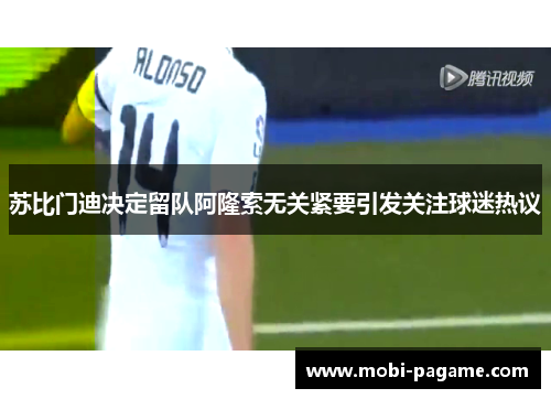 苏比门迪决定留队阿隆索无关紧要引发关注球迷热议 苏比门迪决定留队阿隆索无关紧要引发关注球迷热议