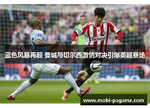 蓝色风暴再起 曼城与切尔西激情对决引爆英超赛场