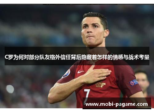 C罗为何对部分队友格外信任背后隐藏着怎样的情感与战术考量