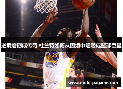 逆境磨砺成传奇 杜兰特如何从困境中崛起成篮球巨星