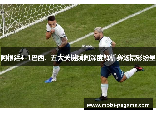 阿根廷4-1巴西：五大关键瞬间深度解析赛场精彩纷呈