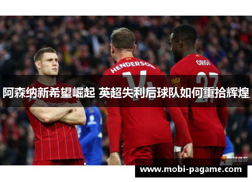 阿森纳新希望崛起 英超失利后球队如何重拾辉煌