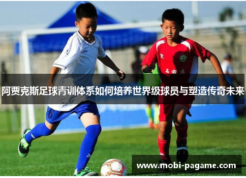 阿贾克斯足球青训体系如何培养世界级球员与塑造传奇未来