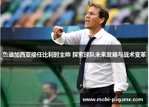 鲁迪加西亚接任比利时主帅 探索球队未来发展与战术变革