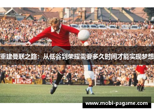 重建曼联之路：从低谷到荣耀需要多久时间才能实现梦想