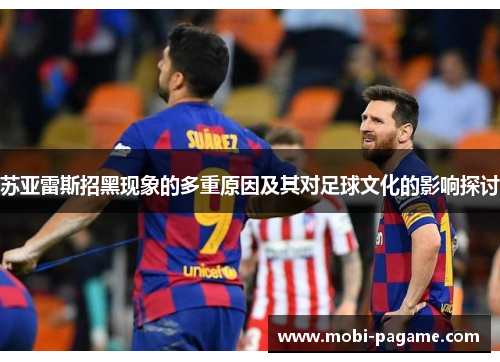 苏亚雷斯招黑现象的多重原因及其对足球文化的影响探讨 苏亚雷斯招黑现象的多重原因及其对足球文化的影响探讨