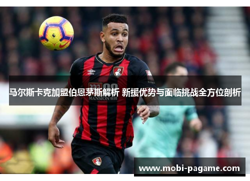 马尔斯卡克加盟伯恩茅斯解析 新援优势与面临挑战全方位剖析