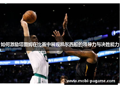 如何激励塔图姆在比赛中展现凯尔西般的领导力与决胜能力 如何激励塔图姆在比赛中展现凯尔西般的领导力与决胜能力