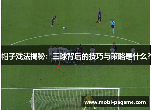 帽子戏法揭秘：三球背后的技巧与策略是什么？