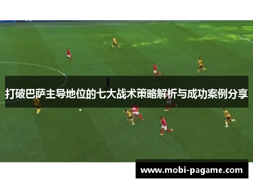 打破巴萨主导地位的七大战术策略解析与成功案例分享 打破巴萨主导地位的七大战术策略解析与成功案例分享