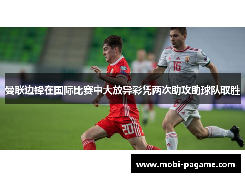曼联边锋在国际比赛中大放异彩凭两次助攻助球队取胜 曼联边锋在国际比赛中大放异彩凭两次助攻助球队取胜