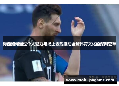 梅西如何通过个人魅力与场上表现推动全球体育文化的深刻变革