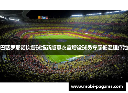 巴塞罗那诺坎普球场新版更衣室增设球员专属低温理疗池 巴塞罗那诺坎普球场新版更衣室增设球员专属低温理疗池