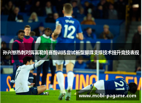 孙兴慜热刺对阵富勒姆赛前训练尝试新型脚踝支撑技术提升竞技表现