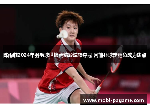 陈雨菲2024年羽毛球世锦赛精彩逆转夺冠 网前扑球定胜负成为焦点