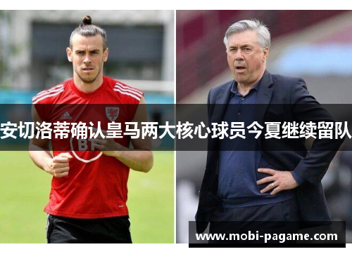 安切洛蒂确认皇马两大核心球员今夏继续留队 安切洛蒂确认皇马两大核心球员今夏继续留队