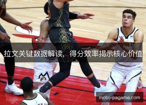 拉文关键数据解读，得分效率揭示核心价值